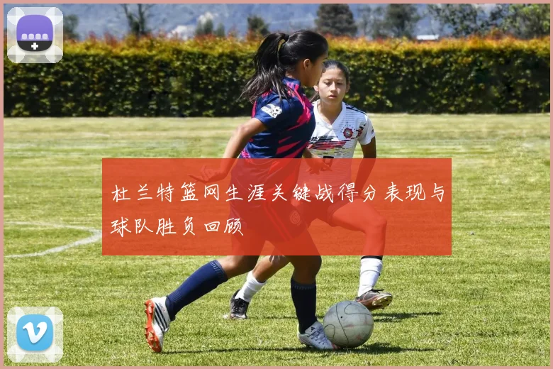杜兰特篮网生涯关键战得分表现与球队胜负回顾