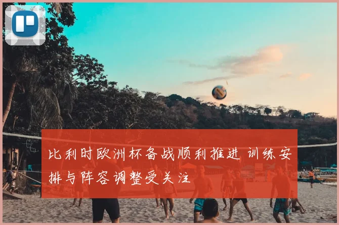 比利时欧洲杯备战顺利推进 训练安排与阵容调整受关注