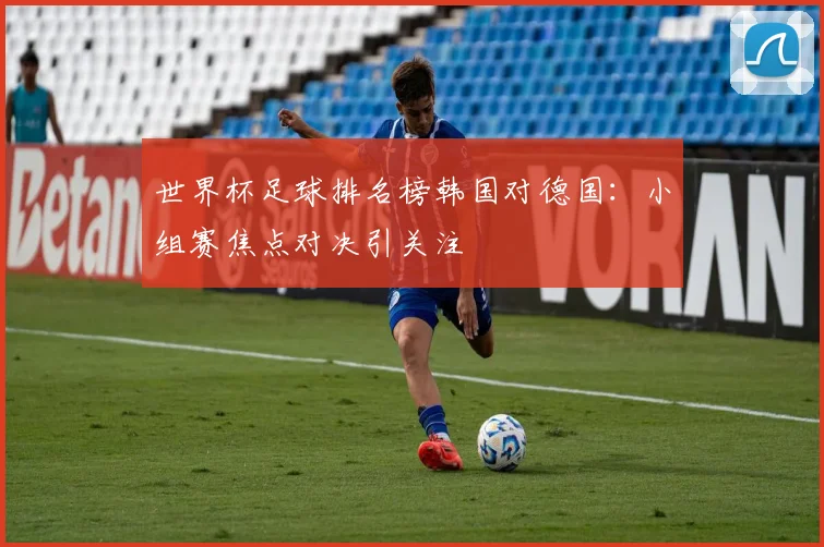 世界杯足球排名榜韩国对德国:小组赛焦点对决引关注