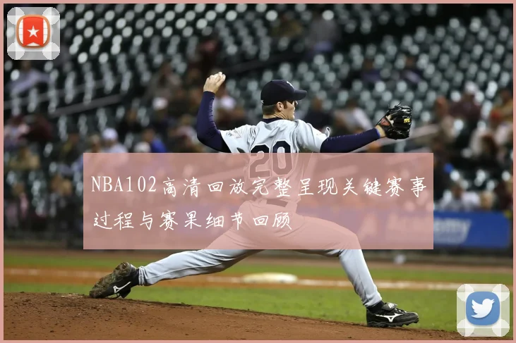 NBA102高清回放完整呈现关键赛事过程与赛果细节回顾