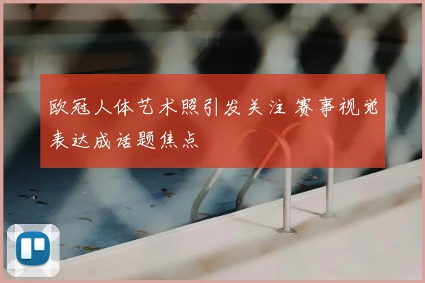 欧冠人体艺术照引发关注 赛事视觉表达成话题焦点