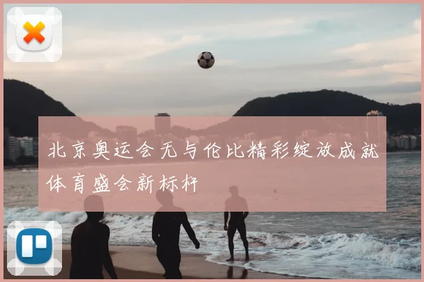 北京奥运会无与伦比精彩绽放成就体育盛会新标杆