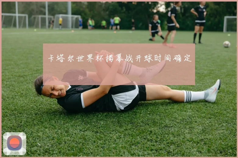 卡塔尔世界杯揭幕战开球时间确定