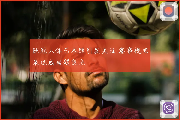 欧冠人体艺术照引发关注 赛事视觉表达成话题焦点