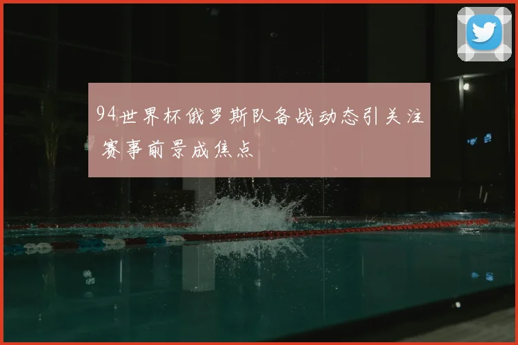 94世界杯俄罗斯队备战动态引关注 赛事前景成焦点