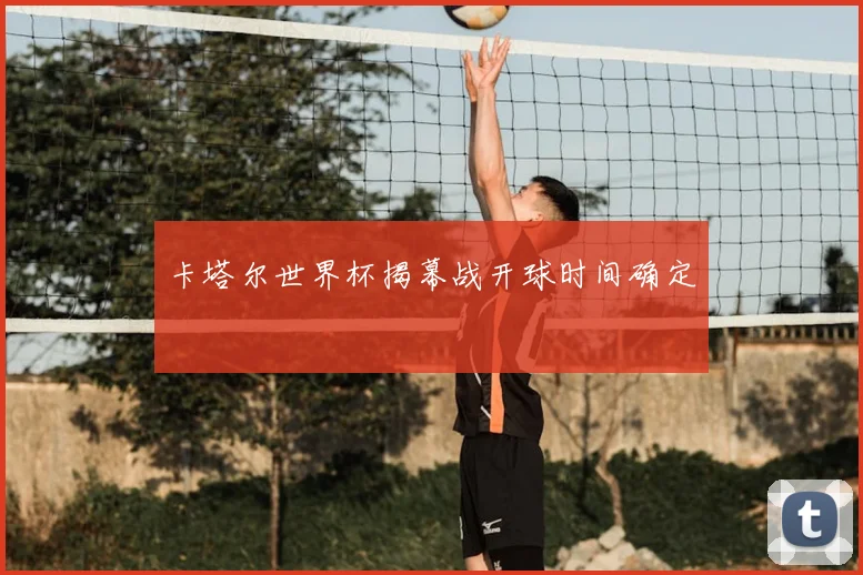 卡塔尔世界杯揭幕战开球时间确定