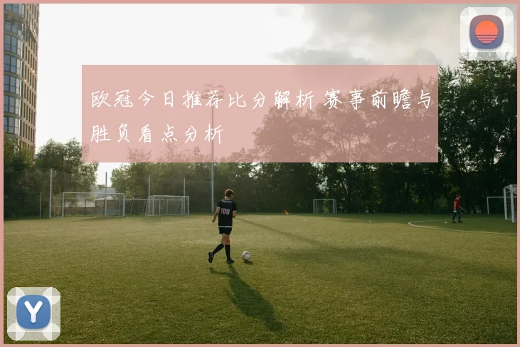 欧冠今日推荐比分解析 赛事前瞻与胜负看点分析