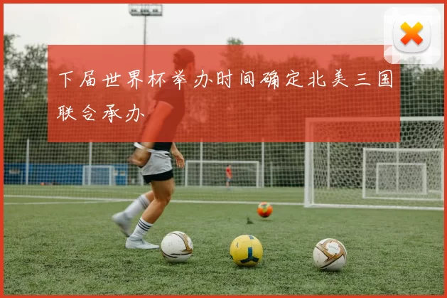 下届世界杯举办时间确定北美三国联合承办
