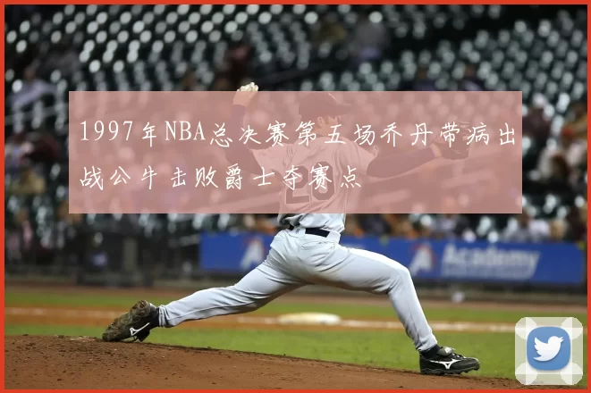 1997年NBA总决赛第五场乔丹带病出战公牛击败爵士夺赛点