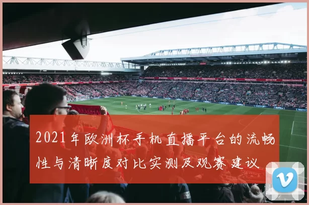 2021年欧洲杯手机直播平台的流畅性与清晰度对比实测及观赛建议