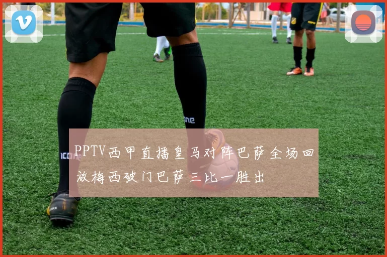 PPTV西甲直播皇马对阵巴萨全场回放梅西破门巴萨三比一胜出