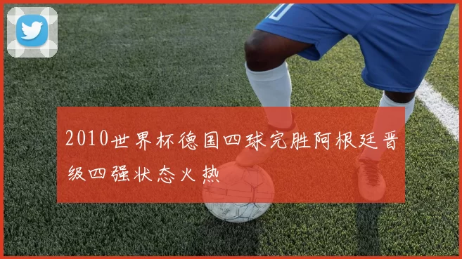 2010世界杯德国四球完胜阿根廷晋级四强状态火热