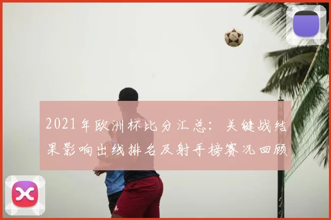 2021年欧洲杯比分汇总:关键战结果影响出线排名及射手榜赛况回顾