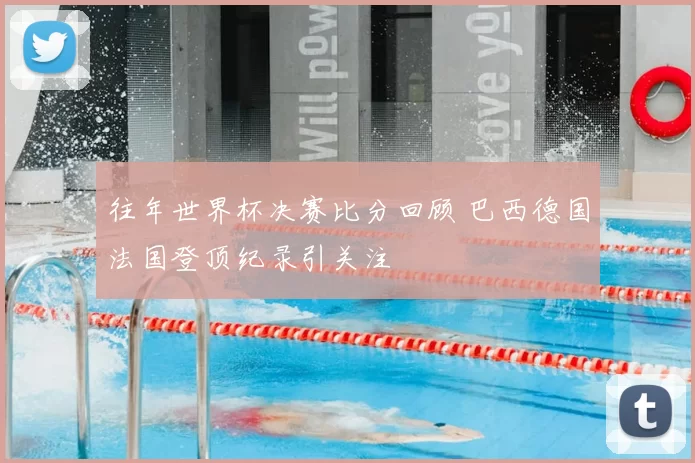 往年世界杯决赛比分回顾 巴西德国法国登顶纪录引关注