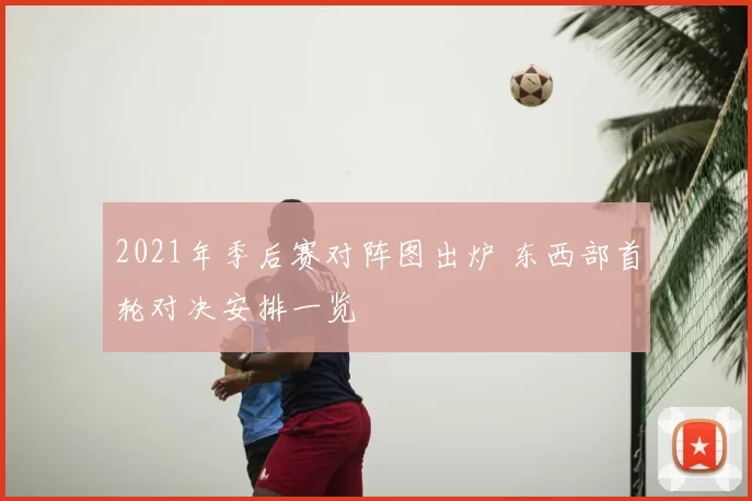 2021年季后赛对阵图出炉 东西部首轮对决安排一览