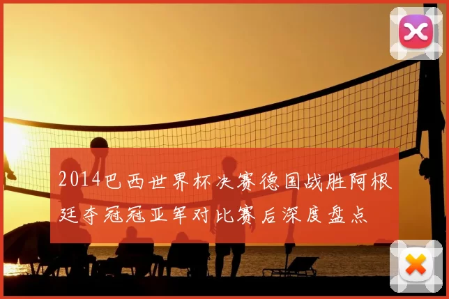 2014巴西世界杯决赛德国战胜阿根廷夺冠冠亚军对比赛后深度盘点