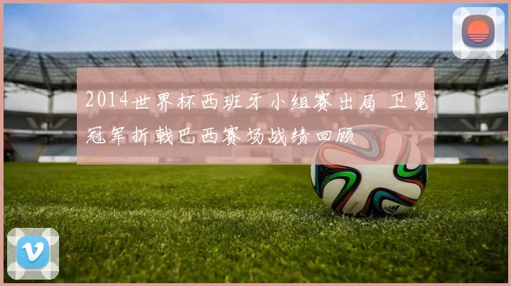 2014世界杯西班牙小组赛出局 卫冕冠军折戟巴西赛场战绩回顾
