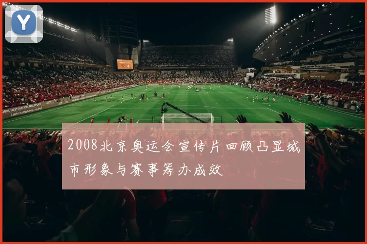 2008北京奥运会宣传片回顾凸显城市形象与赛事筹办成效