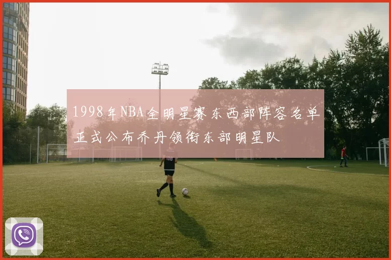 1998年NBA全明星赛东西部阵容名单正式公布乔丹领衔东部明星队