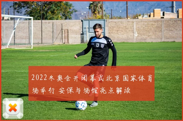 2022冬奥会开闭幕式北京国家体育场举行 安保与场馆亮点解读