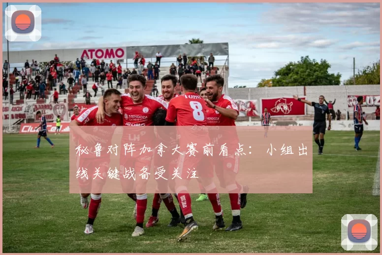 秘鲁对阵加拿大赛前看点:小组出线关键战备受关注