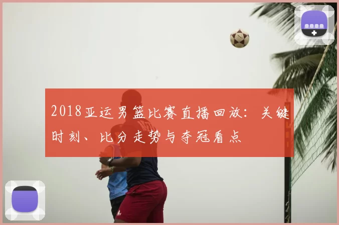 2018亚运男篮比赛直播回放:关键时刻、比分走势与夺冠看点