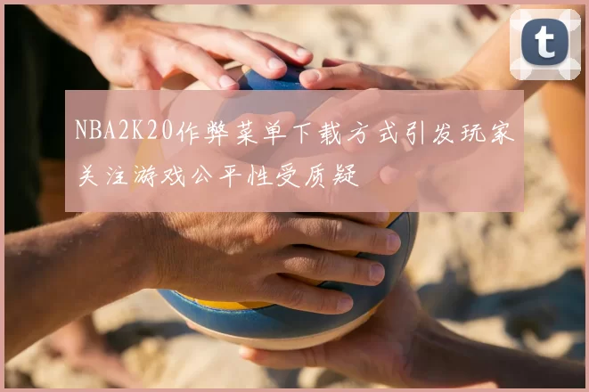NBA2K20作弊菜单下载方式引发玩家关注游戏公平性受质疑