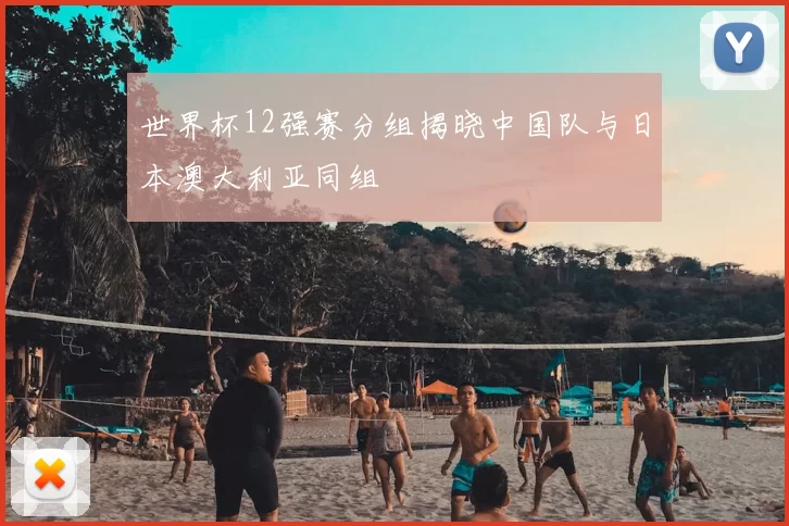 世界杯12强赛分组揭晓中国队与日本澳大利亚同组