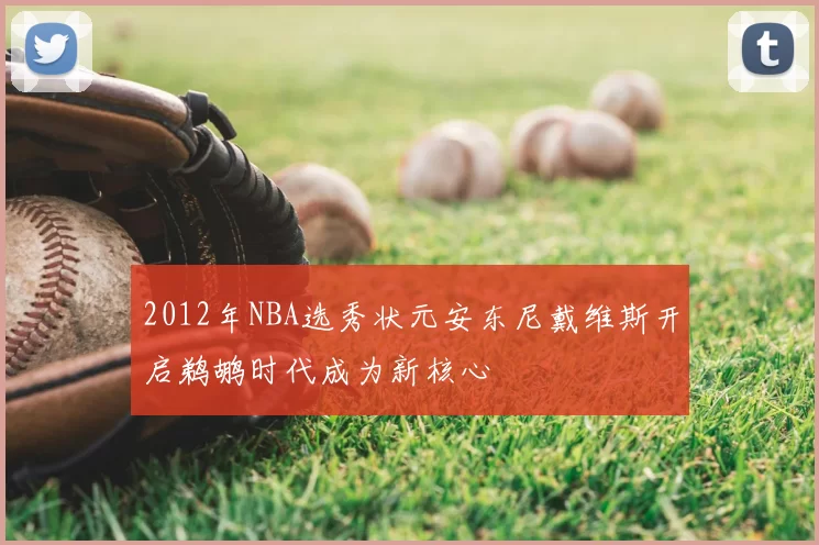 2012年NBA选秀状元安东尼戴维斯开启鹈鹕时代成为新核心