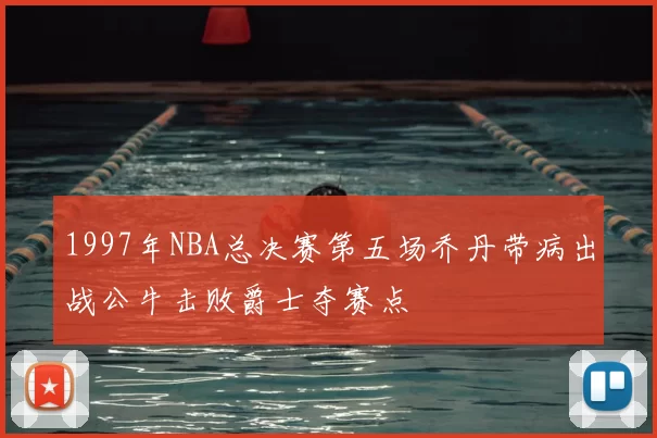 1997年NBA总决赛第五场乔丹带病出战公牛击败爵士夺赛点