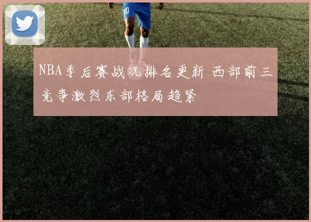 NBA季后赛战况排名更新 西部前三竞争激烈东部格局趋紧