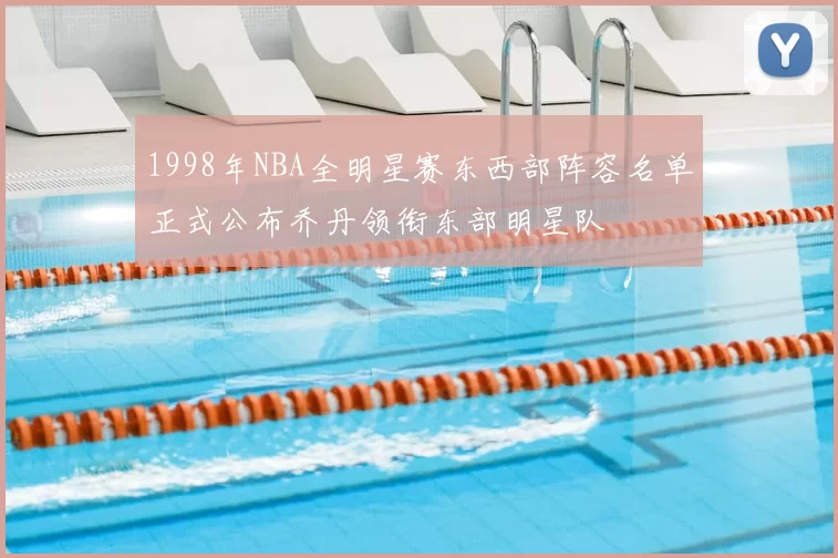 1998年NBA全明星赛东西部阵容名单正式公布乔丹领衔东部明星队