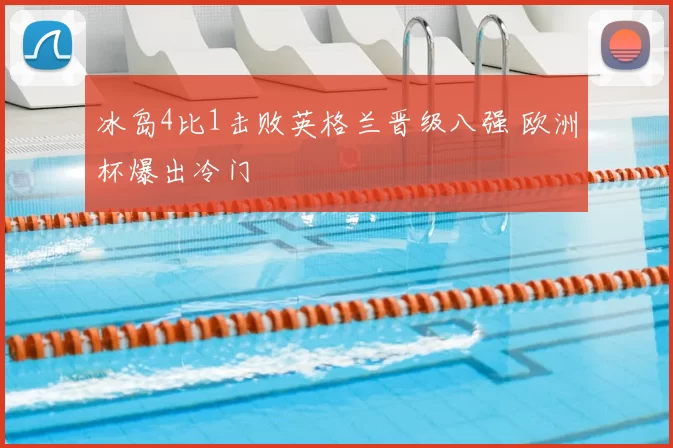 冰岛4比1击败英格兰晋级八强 欧洲杯爆出冷门