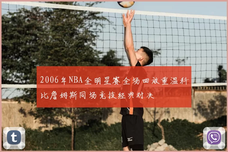 2006年NBA全明星赛全场回放重温科比詹姆斯同场竞技经典对决
