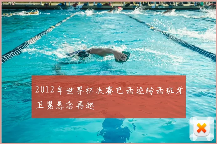 2012年世界杯决赛巴西逆转西班牙卫冕悬念再起