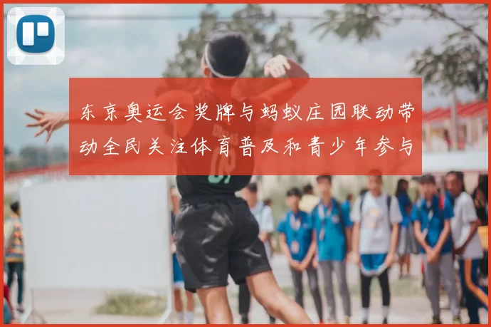 东京奥运会奖牌与蚂蚁庄园联动带动全民关注体育普及和青少年参与