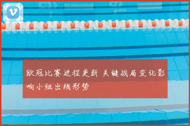 欧冠比赛进程更新 关键战局变化影响小组出线形势