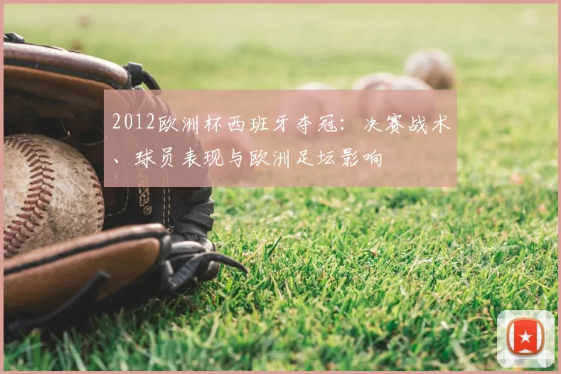 2012欧洲杯西班牙夺冠:决赛战术、球员表现与欧洲足坛影响