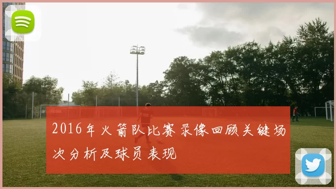 2016年火箭队比赛录像回顾关键场次分析及球员表现