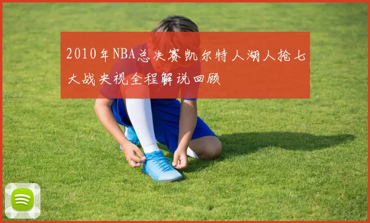 2010年NBA总决赛凯尔特人湖人抢七大战央视全程解说回顾