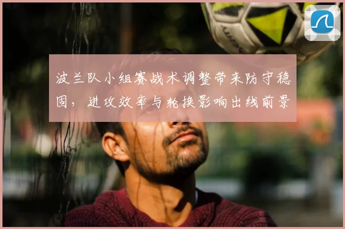 波兰队小组赛战术调整带来防守稳固，进攻效率与轮换影响出线前景