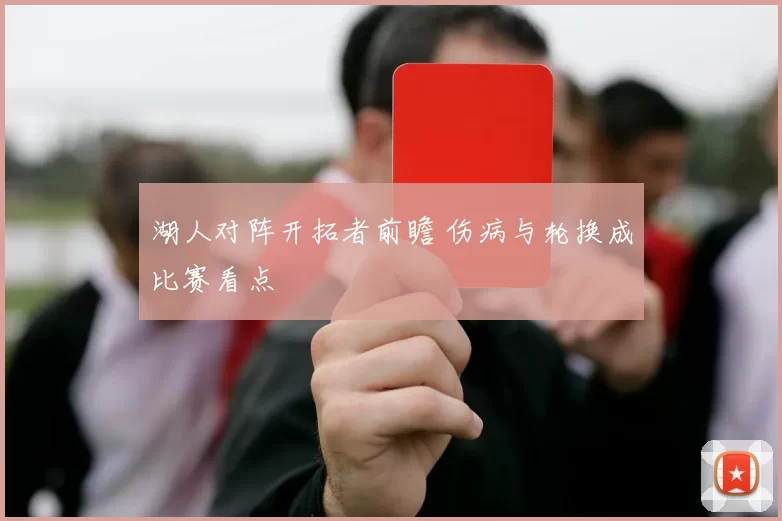 湖人对阵开拓者前瞻 伤病与轮换成比赛看点