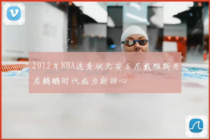 2012年NBA选秀状元安东尼戴维斯开启鹈鹕时代成为新核心