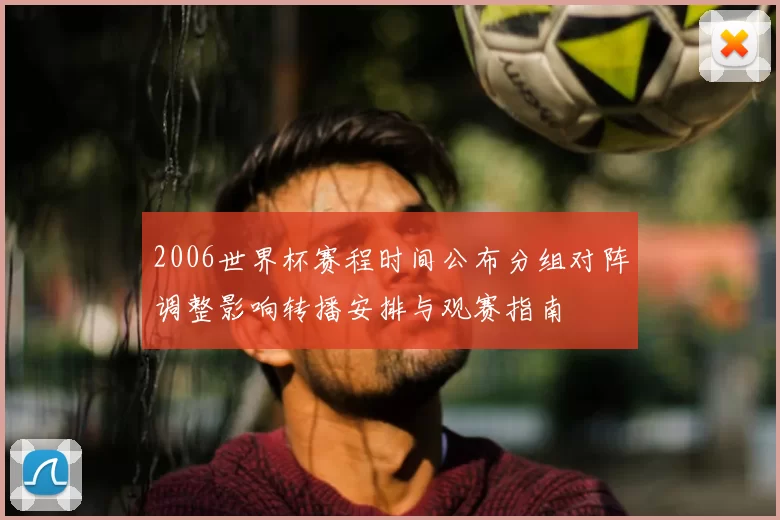 2006世界杯赛程时间公布分组对阵调整影响转播安排与观赛指南