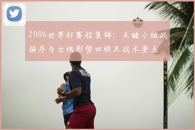 2006世界杯赛程集锦:关键小组战排序与出线形势回顾及战术要点