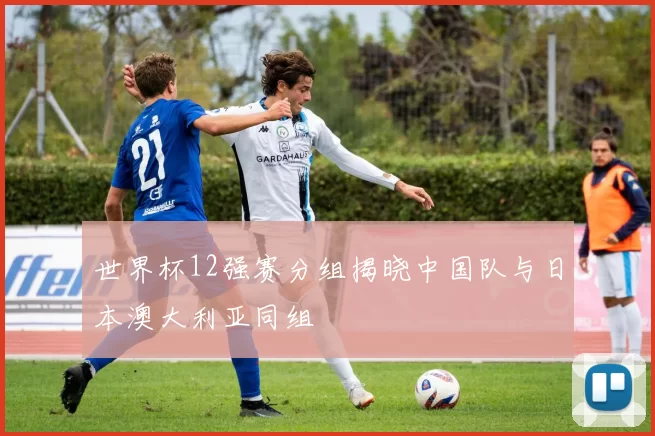 世界杯12强赛分组揭晓中国队与日本澳大利亚同组