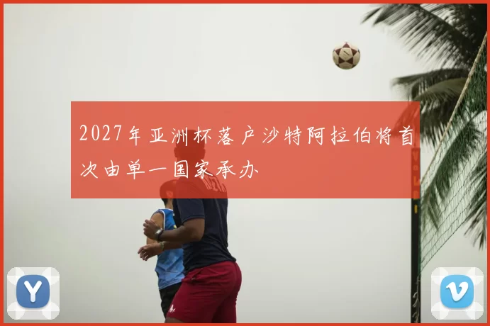 2027年亚洲杯落户沙特阿拉伯将首次由单一国家承办