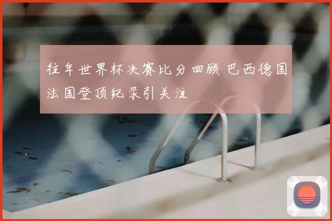 往年世界杯决赛比分回顾 巴西德国法国登顶纪录引关注