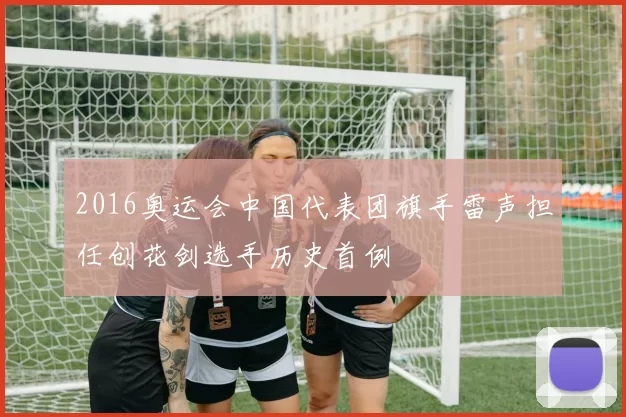 2016奥运会中国代表团旗手雷声担任创花剑选手历史首例
