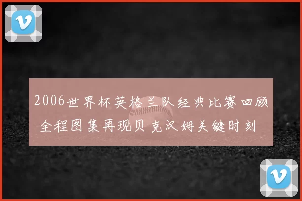 2006世界杯英格兰队经典比赛回顾 全程图集再现贝克汉姆关键时刻